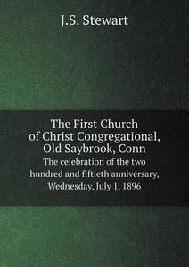 The First Church Of Christ Congregational, Old Saybrook, Conn The Celebration Of The Two Hundred And Fiftieth Anniversary, Wednesday, July 1, 1896 di J S Stewart edito da Book On Demand Ltd.