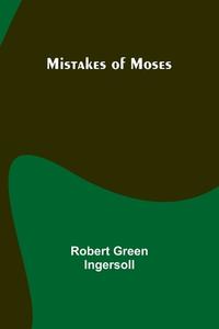 Mistakes of Moses di Robert Green Ingersoll edito da Alpha Editions