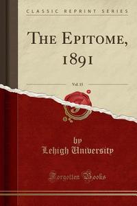The Epitome, 1891, Vol. 15 (classic Reprint) di Lehigh University edito da Forgotten Books