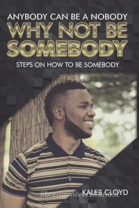 Anybody Can Be a Nobody Why Not Be Somebody: Steps on How to Be Somebody di Kaleb Cloyd edito da LIGHTNING SOURCE INC