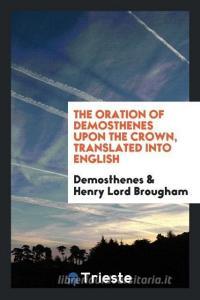 The Oration of Demosthenes Upon the Crown, Translated Into English di Demosthenes, Henry Lord Brougham edito da LIGHTNING SOURCE INC