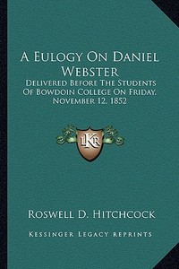 A Eulogy on Daniel Webster: Delivered Before the Students of Bowdoin College on Friday, November 12, 1852 di Roswell D. Hitchcock edito da Kessinger Publishing
