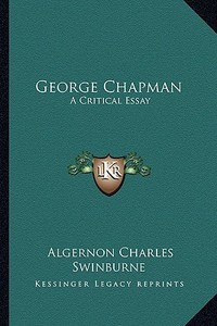 George Chapman: A Critical Essay di Algernon Charles Swinburne edito da Kessinger Publishing