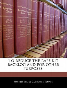 To Reduce The Rape Kit Backlog And For Other Purposes. edito da Bibliogov