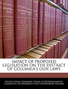 Impact Of Proposed Legislation On The District Of Columbia\'s Gun Laws edito da Bibliogov