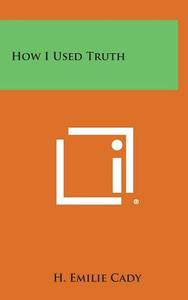 How I Used Truth di H. Emilie Cady edito da Literary Licensing, LLC