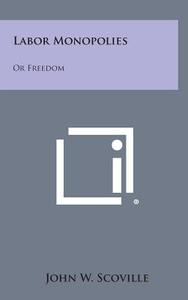 Labor Monopolies: Or Freedom di John W. Scoville edito da Literary Licensing, LLC