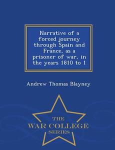 Narrative Of A Forced Journey Through Spain And France, As A Prisoner Of War, In The Years 1810 To 1 - War College Series di Andrew Thomas Blayney edito da War College Series