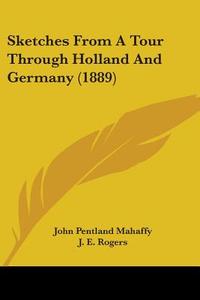 Sketches from a Tour Through Holland and Germany (1889) di John Pentland Mahaffy, J. E. Rogers edito da Kessinger Publishing