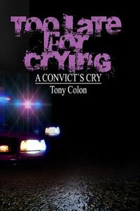 Too Late for Crying: A Convicts Cry di Tony Colon edito da Createspace