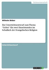 Ein Unterrichtsentwurf zum Thema "Gebet" für zwei Einzelstunden im Schulfach der Evangelischen Religion di Wilhelm Weber edito da GRIN Publishing