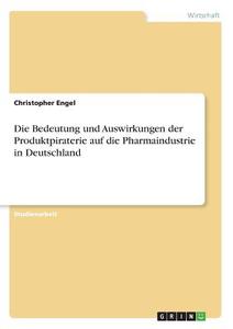 Die Bedeutung und Auswirkungen der Produktpiraterie auf die Pharmaindustrie in Deutschland di Christopher Engel edito da GRIN Verlag