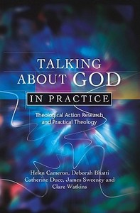 Talking about God in Practice: Theological Action Research and Practical Theology di Helen Cameron, Deborah Bhatti, Catherine Duce edito da SCM PR