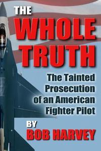 The Whole Truth: The Tainted Prosecution of an American Fighter Pilot di Bob Harvey edito da Viper Pilot Press