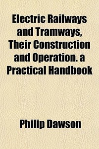 Electric Railways And Tramways, Their Construction And Operation. A Practical Handbook di Philip Dawson edito da General Books Llc