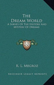 The Dream World: A Survey of the History and Mystery of Dreams di R. L. Megroz edito da Kessinger Publishing
