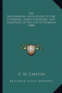 The Monumental Inscriptions of the Cathedral, Parish Churches, and Cemeteries of the City of Durham (1880) di C. M. Carlton edito da Kessinger Publishing