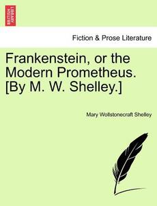 Frankenstein, or the Modern Prometheus. [By M. W. Shelley.] di Mary Wollstonecraft Shelley edito da British Library, Historical Print Editions