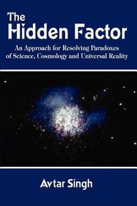The Hidden Factor: An Approach for Resolving Paradoxes of Science, Cosmology and Universal Reality di Avtar Singh edito da AUTHORHOUSE
