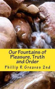 Our Fountains of Pleasure, Truth and Order di Phillip R. Greaves 2nd edito da Createspace