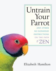 Untrain Your Parrot-And Other No-nonsense Instructions on the Path of Zen di Elizabeth Hamilton edito da Shambhala