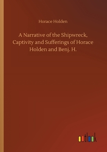 A Narrative of the Shipwreck, Captivity and Sufferings of Horace Holden and Benj. H. di Horace Holden edito da Outlook Verlag