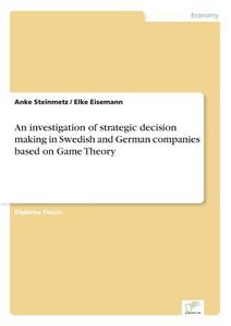 An investigation of strategic decision making in Swedish and German companies based on Game Theory di Anke Steinmetz, Elke Eisemann edito da Diplom.de