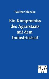 Ein Kompromiss des Agrarstaats mit dem Industriestaat di Walther Mancke edito da TP Verone Publishing