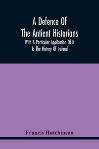 A Defence Of The Antient Historians di Francis Hutchinson edito da Alpha Editions