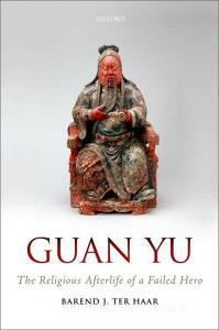 Guan Yu: The Religious Afterlife of a Failed Hero di Barend J. Ter Haar edito da OXFORD UNIV PR