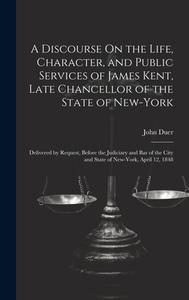 A Discourse On the Life, Character, and Public Services of James Kent, Late Chancellor of the State of New-York: Delivered by Request, Before the Judi di John Duer edito da LEGARE STREET PR