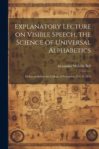 Explanatory Lecture on Visible Speech, the Science of Universal Alphabetics: Delivered Before the College of Preceptors, Feb. 9, 1870 di Alexander Melville Bell edito da LEGARE STREET PR