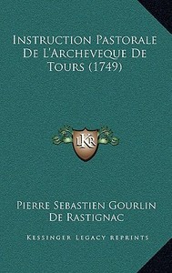 Instruction Pastorale de L'Archeveque de Tours (1749) di Pierre Sebastien Gourlin, Louis Jacques De Chapt De Rastignac edito da Kessinger Publishing