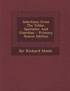 Selections from the Tatler, Spectator and Guardian - Primary Source Edition di Richard Steele edito da Nabu Press