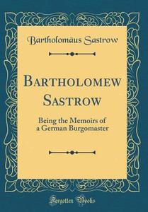 Bartholomew Sastrow: Being the Memoirs of a German Burgomaster (Classic Reprint) di Bartholomaus Sastrow edito da Forgotten Books