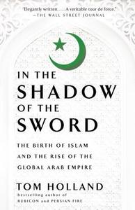 In the Shadow of the Sword: The Birth of Islam and the Rise of the Global Arab Empire di Tom Holland edito da ANCHOR