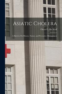 Asiatic Cholera: a Sketch of Its History, Nature, and Preventive Management edito da LIGHTNING SOURCE INC