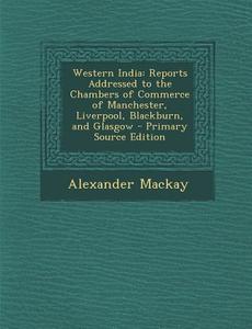 Western India: Reports Addressed to the Chambers of Commerce of Manchester, Liverpool, Blackburn, and Glasgow di Alexander MacKay edito da Nabu Press