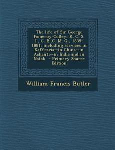 The Life of Sir George Pomeroy-Colley, K. C. S. I., C. B., C. M. G., 1835-1881; Including Services in Kaffraria--In China--In Ashanti--In India and in di William Francis Butler edito da Nabu Press