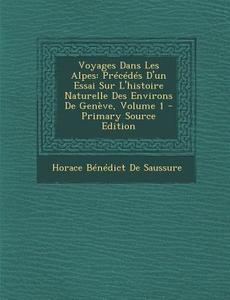 Voyages Dans Les Alpes: Precedes D'Un Essai Sur L'Histoire Naturelle Des Environs de Geneve, Volume 1 di Horace Benedict De Saussure edito da Nabu Press