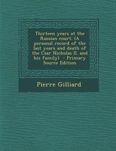 Thirteen Years at the Russian Court. (a Personal Record of the Last Years and Death of the Czar Nicholas II. and His Family) di Pierre Gilliard edito da Nabu Press