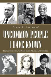 Uncommon People I Have Known: Sixteen Individuals Who Have Made a Difference di Frank P. Sherwood edito da AUTHORHOUSE