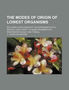 The Modes Of Origin Of Lowest Organisms; Including A Discussion Of The Experiments Of M. Pasteur, And A Reply To Some Statements By Professors di H. Charlton Bastian edito da General Books Llc