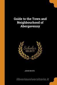 Guide To The Town And Neighbourhood Of Abergavenny di John White edito da Franklin Classics Trade Press