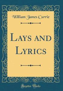 Lays and Lyrics (Classic Reprint) di William James Currie edito da Forgotten Books