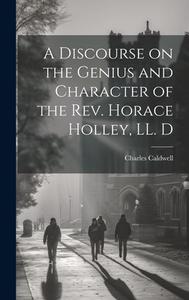 A Discourse on the Genius and Character of the Rev. Horace Holley, LL. D di Charles Caldwell edito da LEGARE STREET PR