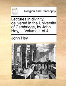 Lectures In Divinity, Delivered In The University Of Cambridge, By John Hey, ... Volume 1 Of 4 di John Hey edito da Gale Ecco, Print Editions