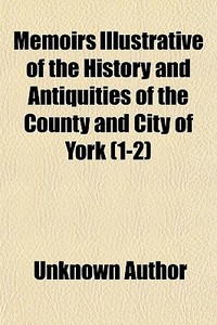 Memoirs Illustrative Of The History And Antiquities Of The County And City Of York (1-2) di Unknown Author edito da General Books Llc