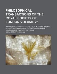 Philosophical Transactions of the Royal Society of London Volume 25; Giving Some Accounts of the Present Undertakings, Studies, and Labours, of the In di Royal Society edito da Rarebooksclub.com