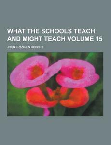 What The Schools Teach And Might Teach Volume 15 di John Franklin Bobbitt edito da Theclassics.us